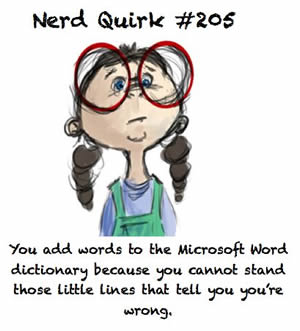 Nerd Quirk #205: You add words to the Microsoft Word dictionary because you cannot stand those little lines that tell you you're wrong.
