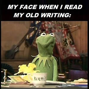 My face when I read old writing